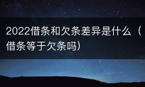 2022借条和欠条差异是什么（借条等于欠条吗）