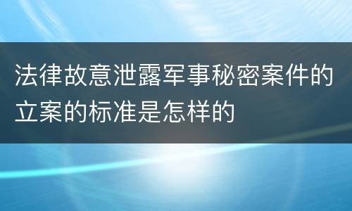 法律故意泄露军事秘密案件的立案的标准是怎样的