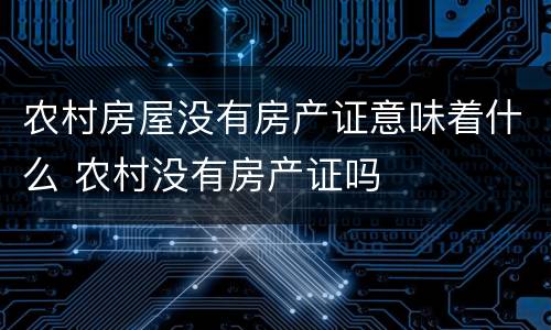 农村房屋没有房产证意味着什么 农村没有房产证吗