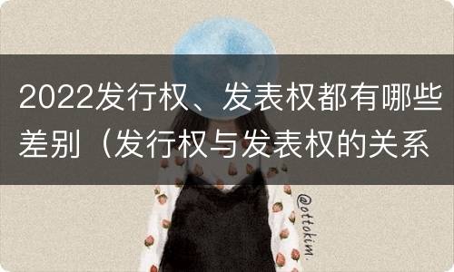 2022发行权、发表权都有哪些差别（发行权与发表权的关系）