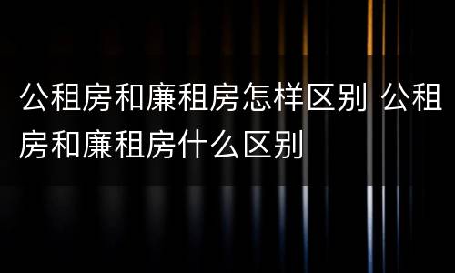 公租房和廉租房怎样区别 公租房和廉租房什么区别