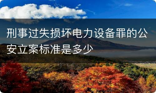 刑事过失损坏电力设备罪的公安立案标准是多少