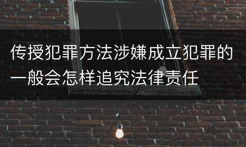 传授犯罪方法涉嫌成立犯罪的一般会怎样追究法律责任