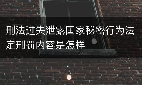 刑法过失泄露国家秘密行为法定刑罚内容是怎样