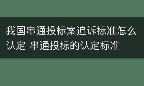 我国串通投标案追诉标准怎么认定 串通投标的认定标准