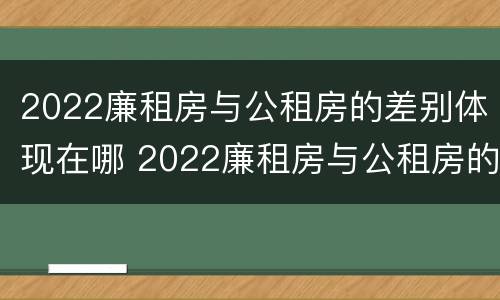 2022廉租房与公租房的差别体现在哪 2022廉租房与公租房的差别体现在哪些方面