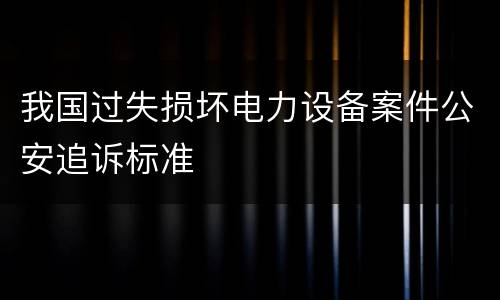 我国过失损坏电力设备案件公安追诉标准