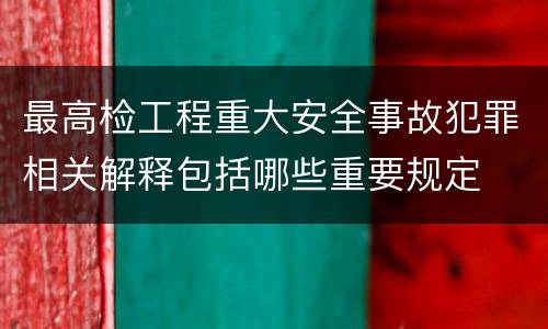 最高检工程重大安全事故犯罪相关解释包括哪些重要规定