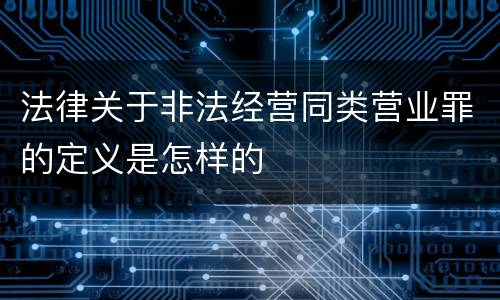 法律关于非法经营同类营业罪的定义是怎样的