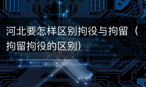 河北要怎样区别拘役与拘留（拘留拘役的区别）