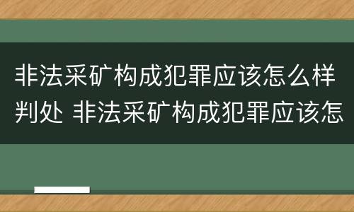 非法采矿构成犯罪应该怎么样判处 非法采矿构成犯罪应该怎么样判处呢