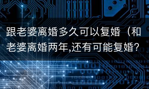 跟老婆离婚多久可以复婚（和老婆离婚两年,还有可能复婚?）