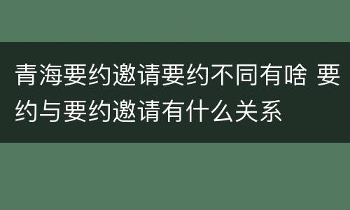 青海要约邀请要约不同有啥 要约与要约邀请有什么关系