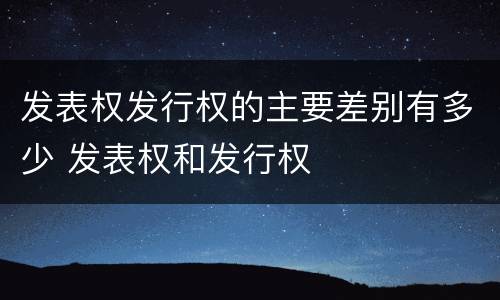 发表权发行权的主要差别有多少 发表权和发行权