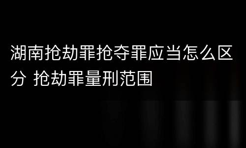 湖南抢劫罪抢夺罪应当怎么区分 抢劫罪量刑范围