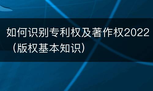 如何识别专利权及著作权2022（版权基本知识）
