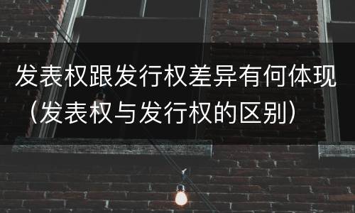 发表权跟发行权差异有何体现（发表权与发行权的区别）