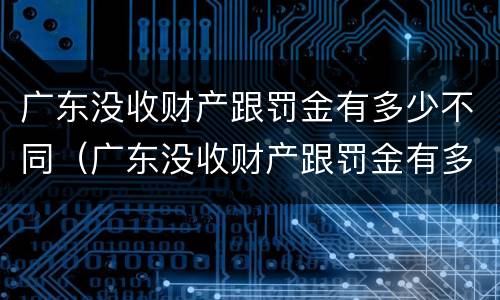 广东没收财产跟罚金有多少不同（广东没收财产跟罚金有多少不同呢）