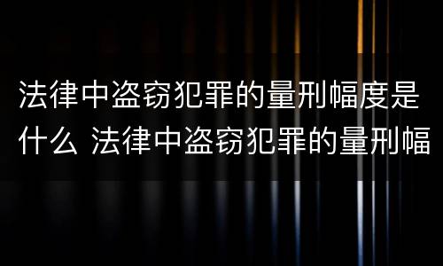 法律中盗窃犯罪的量刑幅度是什么 法律中盗窃犯罪的量刑幅度是什么意思
