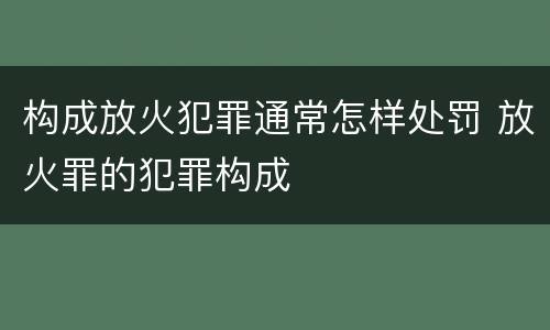 构成放火犯罪通常怎样处罚 放火罪的犯罪构成
