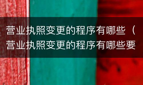 营业执照变更的程序有哪些（营业执照变更的程序有哪些要求）