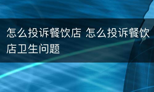怎么投诉餐饮店 怎么投诉餐饮店卫生问题