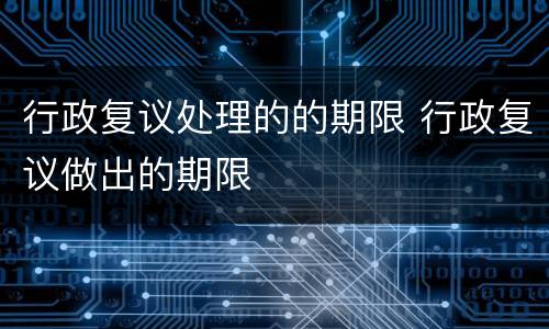 行政复议处理的的期限 行政复议做出的期限