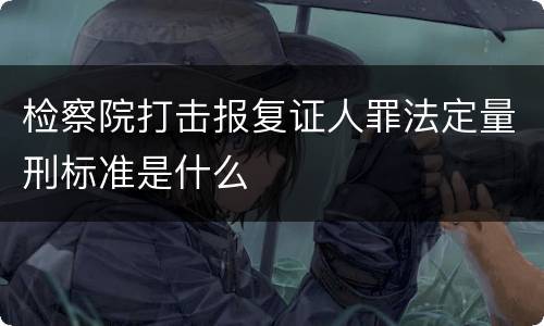 检察院打击报复证人罪法定量刑标准是什么