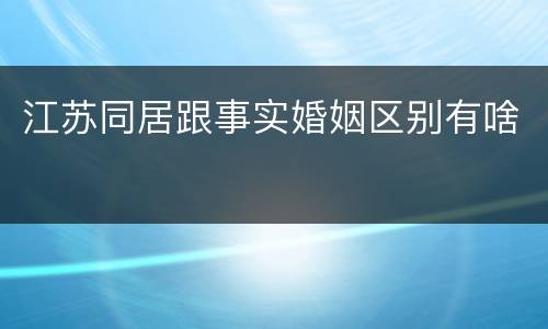 江苏同居跟事实婚姻区别有啥