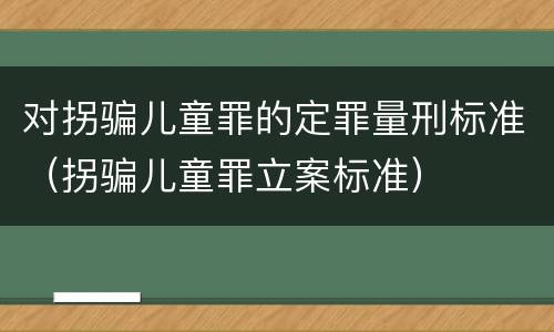 对拐骗儿童罪的定罪量刑标准（拐骗儿童罪立案标准）