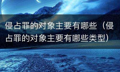侵占罪的对象主要有哪些（侵占罪的对象主要有哪些类型）
