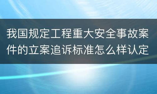 我国规定工程重大安全事故案件的立案追诉标准怎么样认定