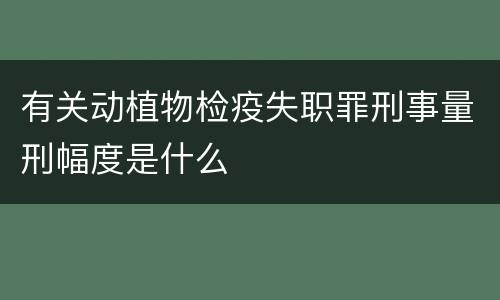 有关动植物检疫失职罪刑事量刑幅度是什么
