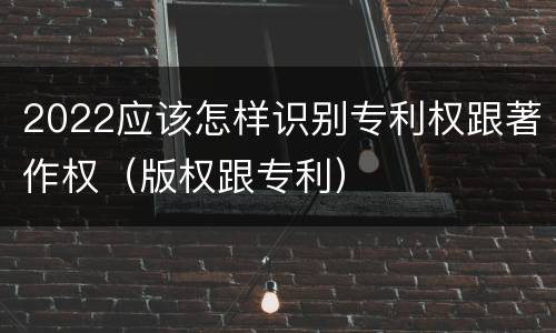 2022应该怎样识别专利权跟著作权（版权跟专利）