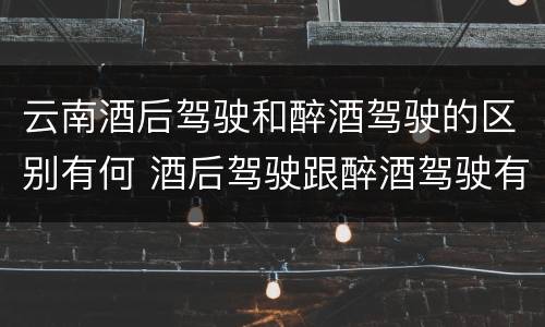云南酒后驾驶和醉酒驾驶的区别有何 酒后驾驶跟醉酒驾驶有什么区别