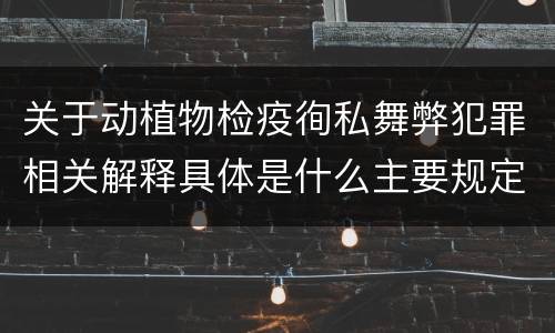 关于动植物检疫徇私舞弊犯罪相关解释具体是什么主要规定