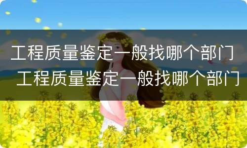 工程质量鉴定一般找哪个部门 工程质量鉴定一般找哪个部门鉴定