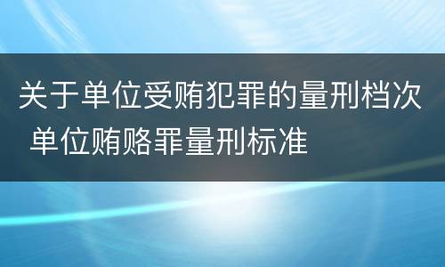 关于单位受贿犯罪的量刑档次 单位贿赂罪量刑标准