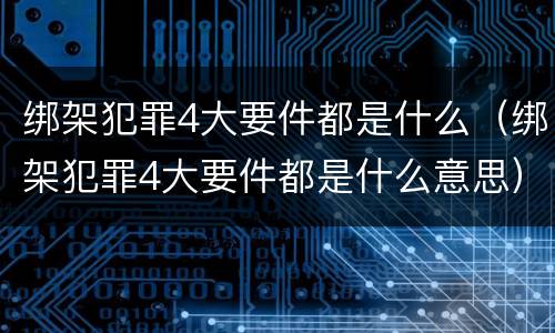 绑架犯罪4大要件都是什么（绑架犯罪4大要件都是什么意思）