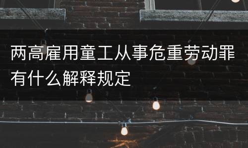 两高雇用童工从事危重劳动罪有什么解释规定