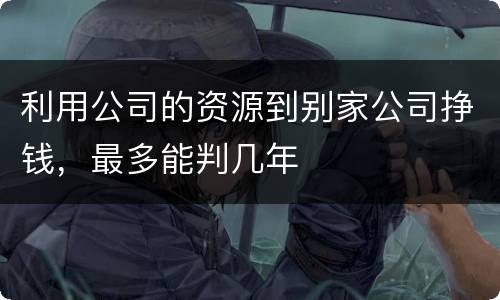 利用公司的资源到别家公司挣钱，最多能判几年