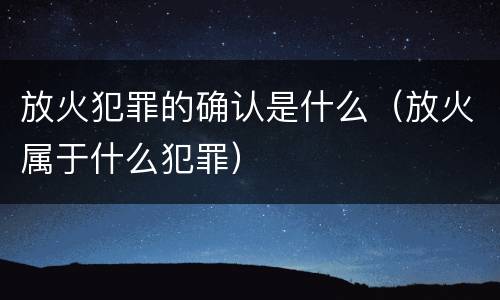 放火犯罪的确认是什么（放火属于什么犯罪）