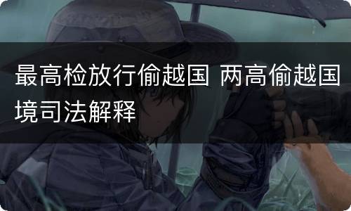 最高检放行偷越国 两高偷越国境司法解释