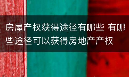 房屋产权获得途径有哪些 有哪些途径可以获得房地产产权