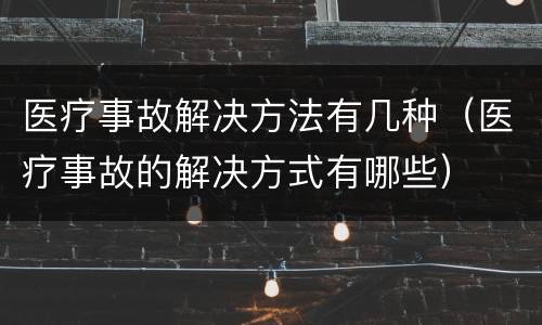 医疗事故解决方法有几种（医疗事故的解决方式有哪些）