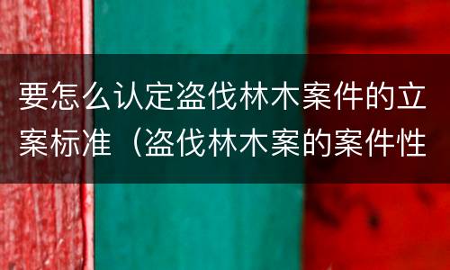 要怎么认定盗伐林木案件的立案标准（盗伐林木案的案件性质）