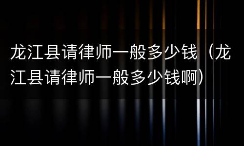 龙江县请律师一般多少钱（龙江县请律师一般多少钱啊）