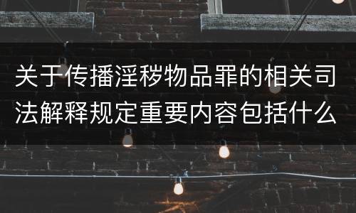 关于传播淫秽物品罪的相关司法解释规定重要内容包括什么