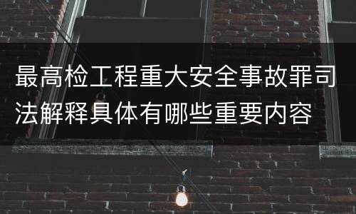 最高检工程重大安全事故罪司法解释具体有哪些重要内容