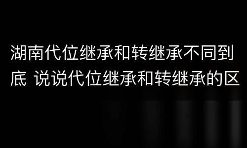 湖南代位继承和转继承不同到底 说说代位继承和转继承的区别